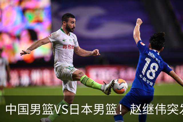 中国男篮VS日本男篮！赵继伟突发伤病，河村勇辉缺席，CCTV5+直播