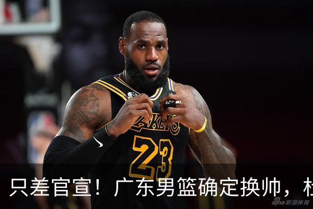 只差官宣！广东男篮确定换帅，杜锋正式下课，外籍教练团队即将加盟
