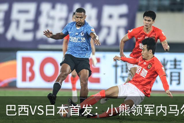 巴西VS日本首发：小熊领军内马尔替补 库尼亚配拉扬