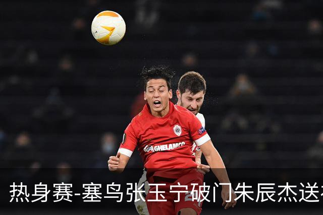 热身赛-塞鸟张玉宁破门朱辰杰送礼 国足2-1客胜新加坡