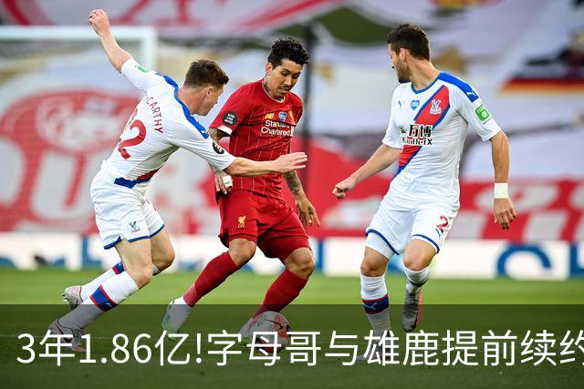 3年1.86亿!字母哥与雄鹿提前续约 年薪超6千万