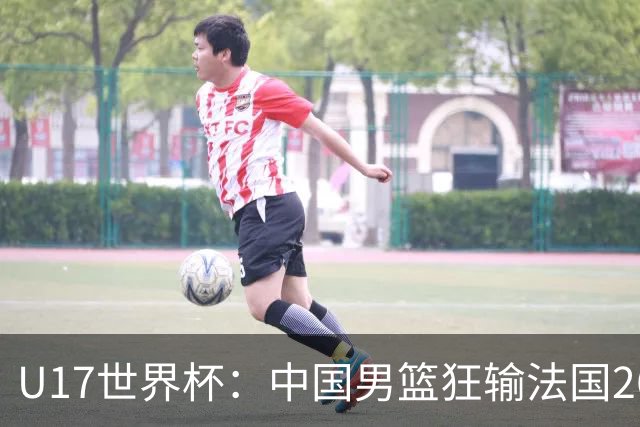 U17世界杯：中国男篮狂输法国26分无缘八强 刘玄昱20+7张子一7中7